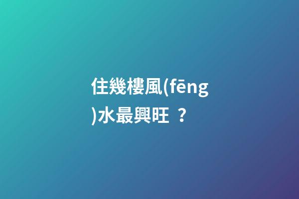 住幾樓風(fēng)水最興旺？